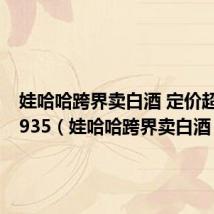 娃哈哈跨界卖白酒 定价超茅台1935(娃哈哈跨界卖白酒)