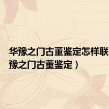 华豫之门古董鉴定怎样联系（华豫之门古董鉴定）