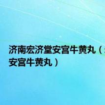 济南宏济堂安宫牛黄丸(宏济堂安宫牛黄丸)