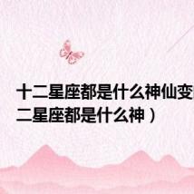 十二星座都是什么神仙变的(十二星座都是什么神)