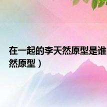 在一起的李天然原型是谁(李天然原型)