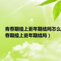 青春期撞上更年期结局怎么样（青春期撞上更年期结局）