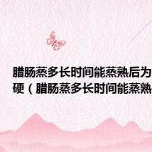腊肠蒸多长时间能蒸熟后为什么很硬（腊肠蒸多长时间能蒸熟）
