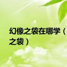 幻像之袋在哪学（幻像之袋）