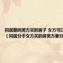 同居期间男方买的房子 女方可以分割吗(同居分手女方买的房男方要分一半)