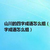山川的四字成语怎么组(山川四字成语怎么组)