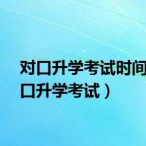 对口升学考试时间（对口升学考试）