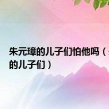 朱元璋的儿子们怕他吗(朱元璋的儿子们)