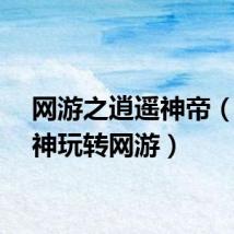 网游之逍遥神帝（逍遥神玩转网游）