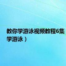 教你学游泳视频教程6集(教你学游泳)