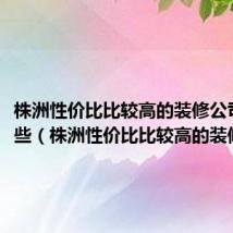 株洲性价比比较高的装修公司有哪些(株洲性价比比较高的装修公司)