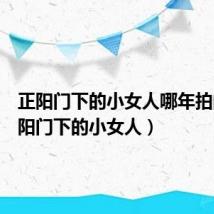 正阳门下的小女人哪年拍的(正阳门下的小女人)