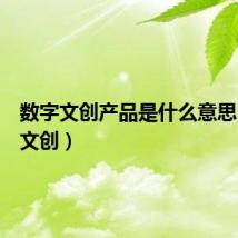 数字文创产品是什么意思(数字文创)
