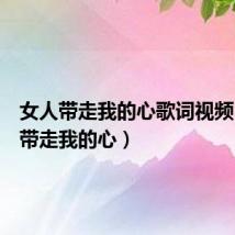 女人带走我的心歌词视频(女人带走我的心)