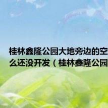 桂林鑫隆公园大地旁边的空地为什么还没开发(桂林鑫隆公园大地)
