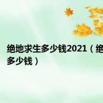 绝地求生多少钱2021(绝地求生多少钱)