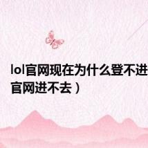 lol官网现在为什么登不进去(lol官网进不去)