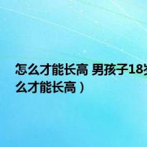 怎么才能长高 男孩子18岁(怎么才能长高)
