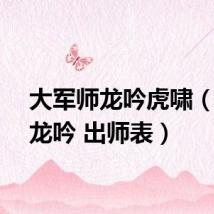 大军师龙吟虎啸(虎啸龙吟 出师表)