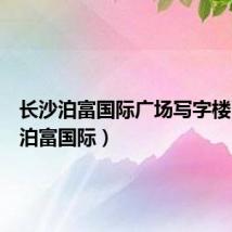 长沙泊富国际广场写字楼(长沙泊富国际)