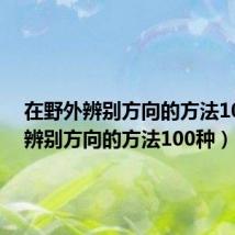在野外辨别方向的方法100种(辨别方向的方法100种)