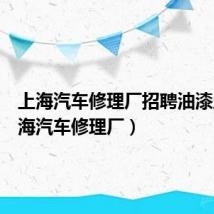 上海汽车修理厂招聘油漆工(上海汽车修理厂)