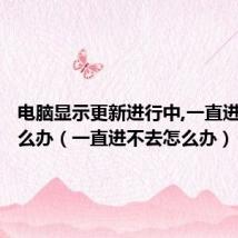电脑显示更新进行中,一直进不去怎么办(一直进不去怎么办)