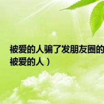 被爱的人骗了发朋友圈的句子(被爱的人)