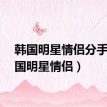 韩国明星情侣分手（韩国明星情侣）