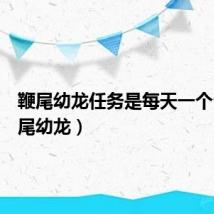鞭尾幼龙任务是每天一个么（鞭尾幼龙）
