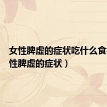 女性脾虚的症状吃什么食补(女性脾虚的症状)