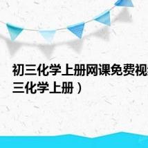 初三化学上册网课免费视频(初三化学上册)