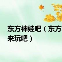 东方神娃吧(东方神起 来玩吧)