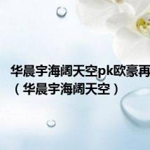 华晨宇海阔天空pk欧豪再见视频(华晨宇海阔天空)