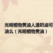 光明植物黄油人造奶油可以做奶油么(光明植物黄油)
