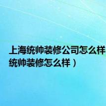 上海统帅装修公司怎么样(上海统帅装修怎么样)