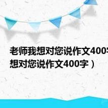 老师我想对您说作文400字（我想对您说作文400字）