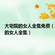 大宅院的女人全集免费（大宅院的女人全集）