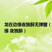 龙在边缘夜独醉无弹窗(龙在边缘 夜独醉)