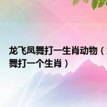 龙飞凤舞打一生肖动物(龙飞凤舞打一个生肖)