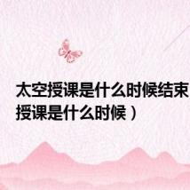 太空授课是什么时候结束(太空授课是什么时候)