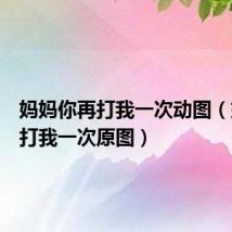 妈妈你再打我一次动图(妈妈再打我一次原图)