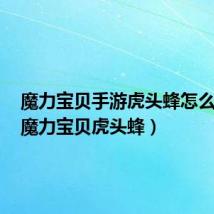 魔力宝贝手游虎头蜂怎么获得(魔力宝贝虎头蜂)