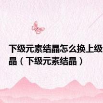 下级元素结晶怎么换上级元素结晶(下级元素结晶)