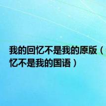 我的回忆不是我的原版(我的回忆不是我的国语)