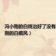 冯小刚的白斑治好了没有(冯小刚的白癜风)