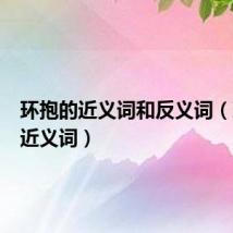 环抱的近义词和反义词(环抱的近义词)