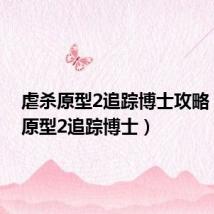 虐杀原型2追踪博士攻略(虐杀原型2追踪博士)
