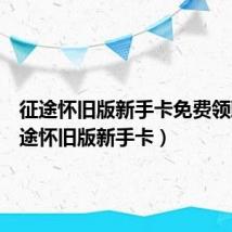 征途怀旧版新手卡免费领取(征途怀旧版新手卡)