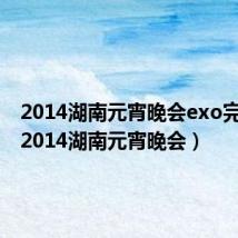 2014湖南元宵晚会exo完整版(2014湖南元宵晚会)